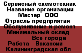 Сервисный схемотехник › Название организации ­ Мастер, ООО › Отрасль предприятия ­ Обслуживание и ремонт › Минимальный оклад ­ 120 000 - Все города Работа » Вакансии   . Калининградская обл.,Приморск г.